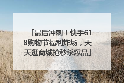 最后冲刺！快手618购物节福利炸场，天天逛商城抢秒杀爆品